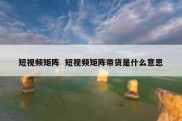 短视频矩阵  短视频矩阵带货是什么意思