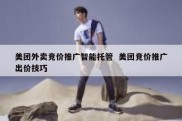 美团外卖竞价推广智能托管  美团竞价推广出价技巧
