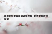 北京新鲜餐饮加盟诚信合作  北京餐饮连锁加盟