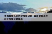 青海餐饮小吃创业加盟公司  青海餐饮小吃创业加盟公司排名
