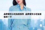 品牌餐饮小吃加盟推荐  品牌餐饮小吃加盟推荐一下