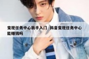 变现任务中心新手入门  抖音变现任务中心能赚钱吗
