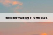 揭阳加盟餐饮店价格多少  餐饮加盟汕头
