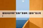 富阳抖音开屏广告推广靠谱吗（富阳广告公司）