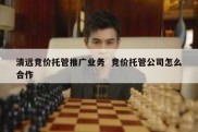 清远竞价托管推广业务  竞价托管公司怎么合作