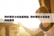 铁岭餐饮小吃加盟网站  铁岭餐饮小吃加盟网站推荐