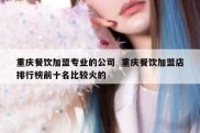 重庆餐饮加盟专业的公司  重庆餐饮加盟店排行榜前十名比较火的