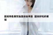 韶关特色餐饮加盟创业项目  韶关好吃的餐馆