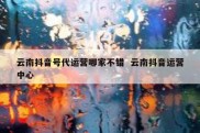 云南抖音号代运营哪家不错  云南抖音运营中心