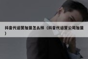 抖音代运营加盟怎么样（抖音代运营公司加盟）