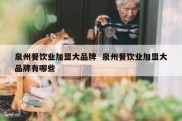 泉州餐饮业加盟大品牌  泉州餐饮业加盟大品牌有哪些