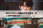 新手30元dou流量扶持怎么退出  dou+额外获赠流量