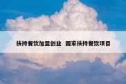 扶持餐饮加盟创业  国家扶持餐饮项目