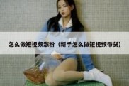怎么做短视频涨粉（新手怎么做短视频带货）