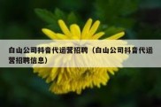 白山公司抖音代运营招聘（白山公司抖音代运营招聘信息）