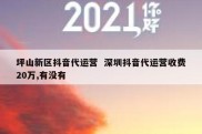 坪山新区抖音代运营  深圳抖音代运营收费20万,有没有