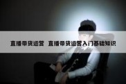 直播带货运营  直播带货运营入门基础知识