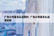 广告公司是怎么运营的  广告公司是怎么运营的呢
