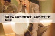 浙江个人抖音代运营收费  抖音代运营一般多少钱