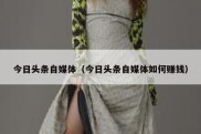 今日头条自媒体（今日头条自媒体如何赚钱）