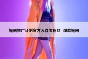 短剧推广计划官方入口零粉丝  爆款短剧