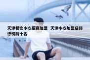 天津餐饮小吃招商加盟  天津小吃加盟店排行榜前十名