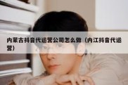 内蒙古抖音代运营公司怎么做（内江抖音代运营）