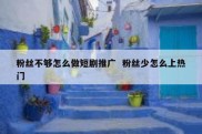 粉丝不够怎么做短剧推广  粉丝少怎么上热门