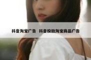 抖音淘宝广告  抖音投放淘宝商品广告