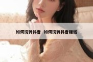 如何玩转抖音  如何玩转抖音赚钱