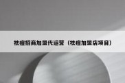 祛痘招商加盟代运营（祛痘加盟店项目）
