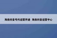 海南抖音号代运营开通  海南抖音运营中心