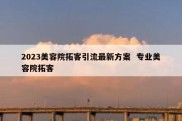 2023美容院拓客引流最新方案  专业美容院拓客