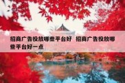 招商广告投放哪些平台好  招商广告投放哪些平台好一点