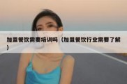 加盟餐饮需要培训吗（加盟餐饮行业需要了解）