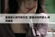 直播留人技巧和引流  直播间如何留人,如何暖场