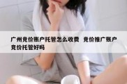 广州竞价账户托管怎么收费  竞价推广账户竞价托管好吗