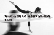 海南餐饮加盟好做吗  海南餐饮加盟好做吗多少钱