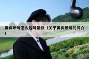 美食账号怎么起号最快（关于美食账号的简介）