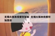 无锡火锅米线餐饮加盟  无锡火锅米线餐饮加盟店