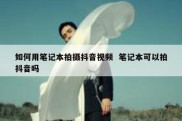 如何用笔记本拍摄抖音视频  笔记本可以拍抖音吗