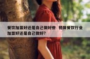 餐饮加盟好还是自己做好些  初做餐饮行业加盟好还是自己做好?