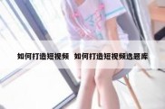 如何打造短视频  如何打造短视频选题库