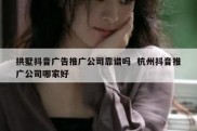 拱墅抖音广告推广公司靠谱吗  杭州抖音推广公司哪家好