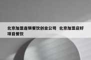 北京加盟连锁餐饮创业公司  北京加盟店好项目餐饮