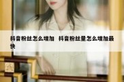 抖音粉丝怎么增加  抖音粉丝量怎么增加最快