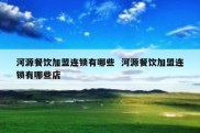 河源餐饮加盟连锁有哪些  河源餐饮加盟连锁有哪些店