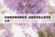 抖音新号如何养好号  抖音新号怎么养号养几天