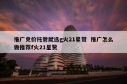 推广竞价托管就选g火21星赞  推广怎么做推荐f火21星赞