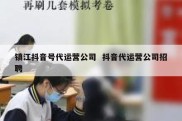镇江抖音号代运营公司  抖音代运营公司招聘